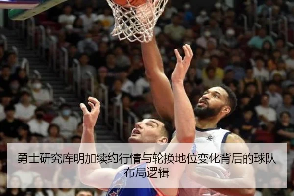 勇士研究库明加续约行情与轮换地位变化背后的球队布局逻辑