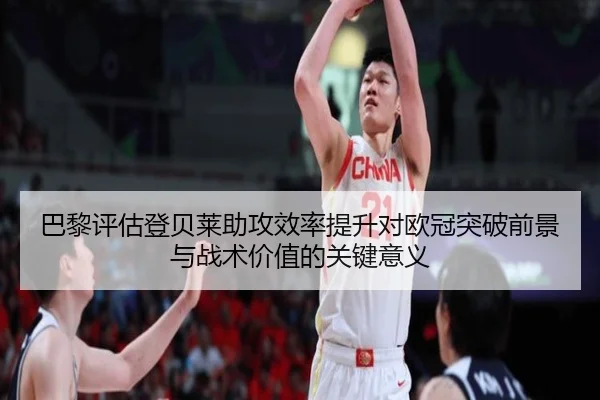 巴黎评估登贝莱助攻效率提升对欧冠突破前景与战术价值的关键意义